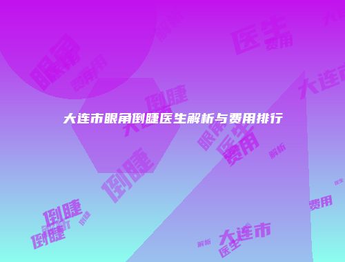 大连市眼角倒睫医生解析与费用排行