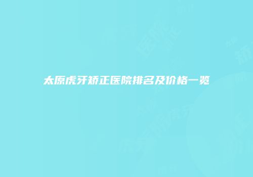 太原虎牙矫正医院排名及价格一览