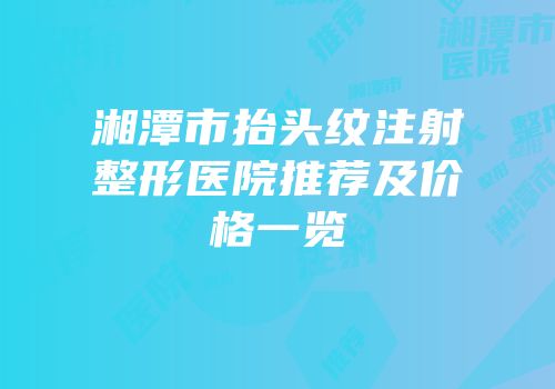 湘潭市抬头纹注射整形医院推荐及价格一览