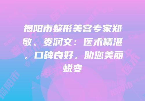 揭阳市整形美容专家郑敏、娄润文：医术精湛，口碑良好，助您美丽蜕变