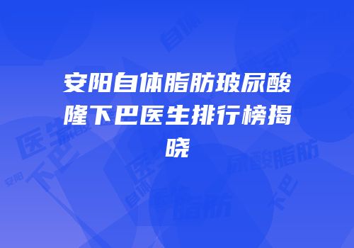 安阳自体脂肪玻尿酸隆下巴医生排行榜揭晓