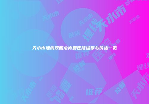 天水市埋线双眼皮修复医院推荐与价格一览