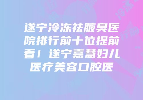遂宁冷冻祛腋臭医院排行前十位提前看！遂宁嘉慧妇儿医疗美容口腔医
