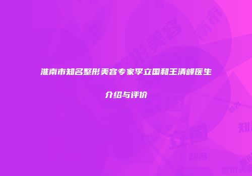 淮南市知名整形美容专家李立国和王清峰医生介绍与评价