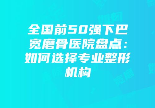 全国前50强下巴宽磨骨医院盘点：如何选择专业整形机构