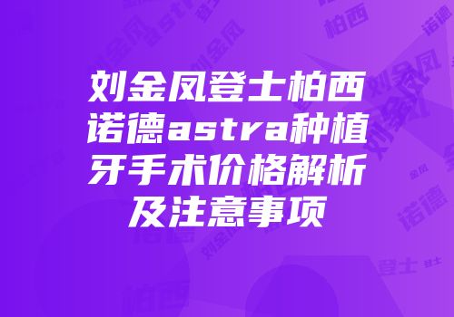 刘金凤登士柏西诺德astra种植牙手术价格解析及注意事项
