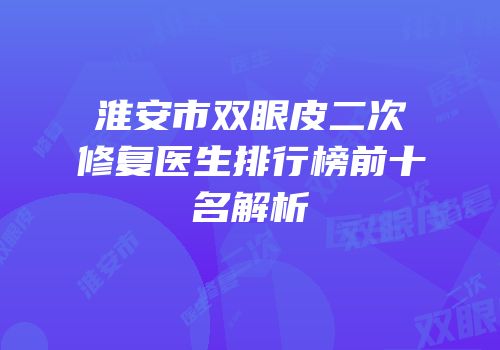 淮安市双眼皮二次修复医生排行榜前十名解析