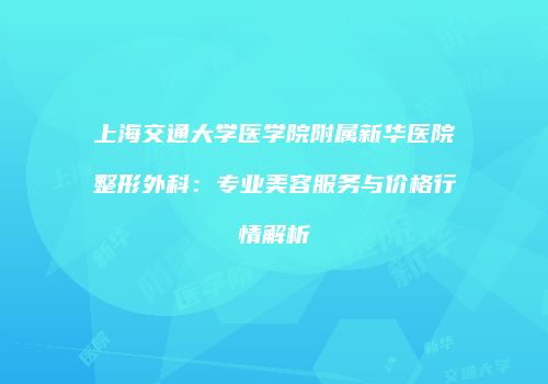 上海交通大学医学院附属新华医院整形外科：专业美容服务与价格行情解析