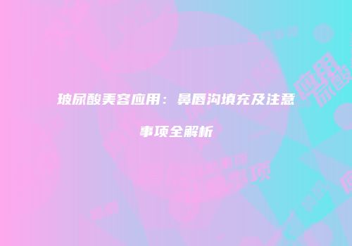 玻尿酸美容应用：鼻唇沟填充及注意事项全解析
