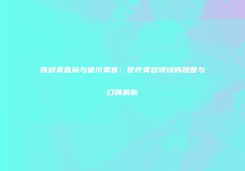 铁岭美嘉丽与德尔美客：医疗美容领域的翘楚与口碑解析