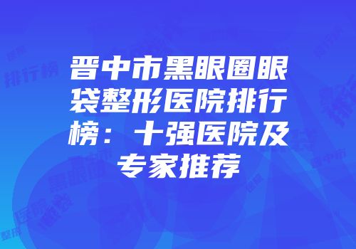 晋中市黑眼圈眼袋整形医院排行榜：十强医院及专家推荐
