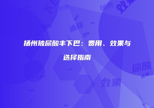 扬州玻尿酸丰下巴：费用、效果与选择指南