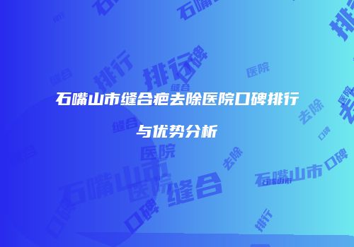 石嘴山市缝合疤去除医院口碑排行与优势分析