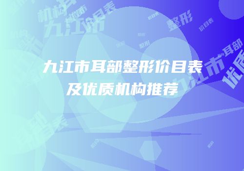 九江市耳部整形价目表及优质机构推荐