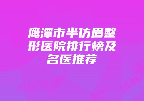 鹰潭市半仿眉整形医院排行榜及名医推荐
