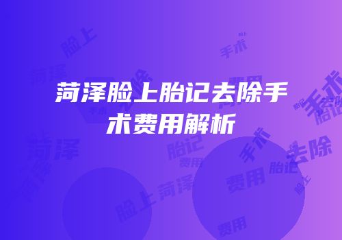 菏泽脸上胎记去除手术费用解析