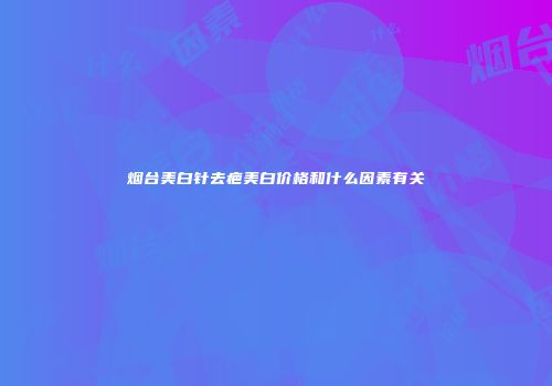 烟台美白针去疤美白价格和什么因素有关
