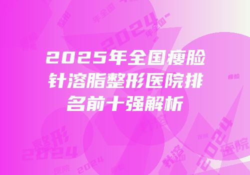 2025年全国瘦脸针溶脂整形医院排名前十强解析