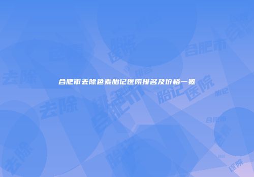 合肥市去除色素胎记医院排名及价格一览