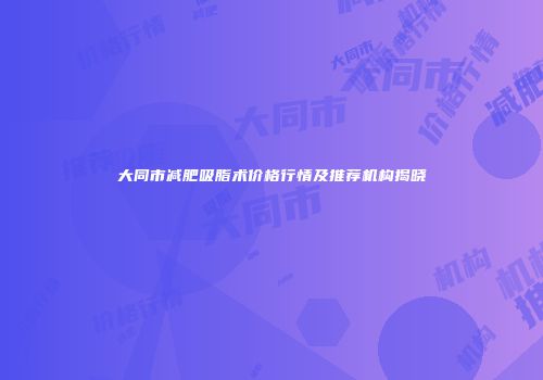 大同市减肥吸脂术价格行情及推荐机构揭晓