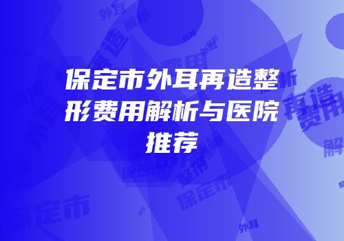 保定市外耳再造整形费用解析与医院推荐