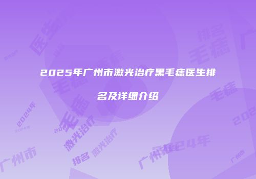 2025年广州市激光治疗黑毛痣医生排名及详细介绍
