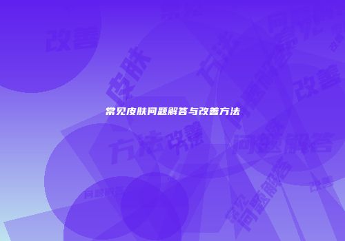 常见皮肤问题解答与改善方法
