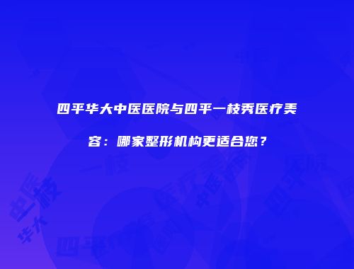 四平华大中医医院与四平一枝秀医疗美容：哪家整形机构更适合您？