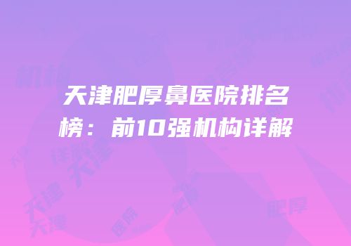 天津肥厚鼻医院排名榜：前10强机构详解
