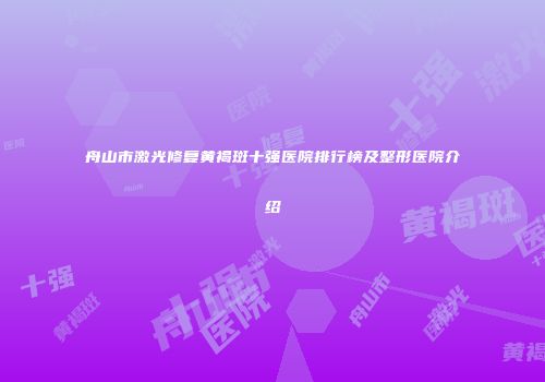 舟山市激光修复黄褐斑十强医院排行榜及整形医院介绍