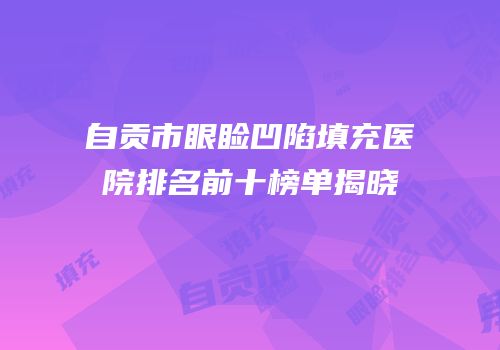 自贡市眼睑凹陷填充医院排名前十榜单揭晓