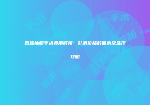 眼睑抽脂手术费用解析：影响价格的因素及选择攻略