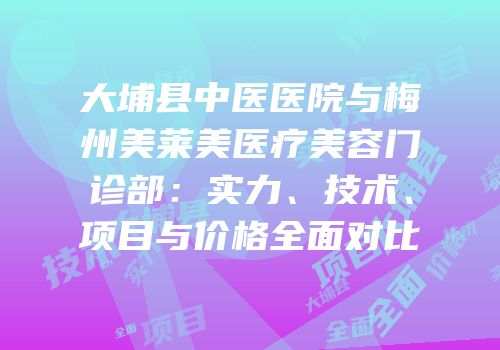 大埔县中医医院与梅州美莱美医疗美容门诊部：实力、技术、项目与价格全面对比