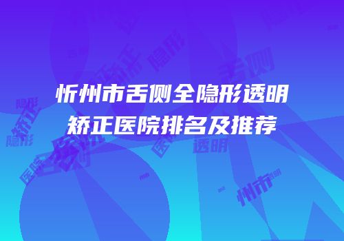 忻州市舌侧全隐形透明矫正医院排名及推荐