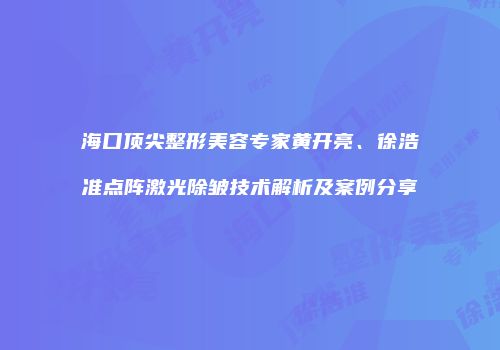 海口顶尖整形美容专家黄开亮、徐浩准点阵激光除皱技术解析及案例分享