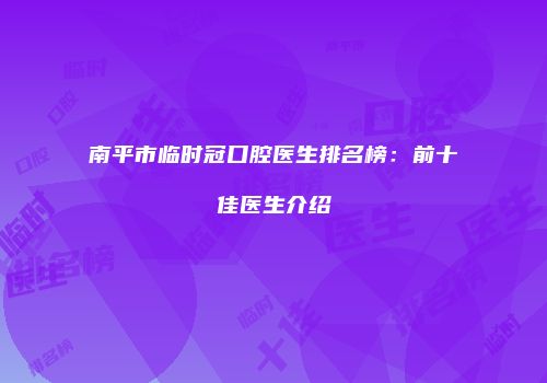 南平市临时冠口腔医生排名榜：前十佳医生介绍