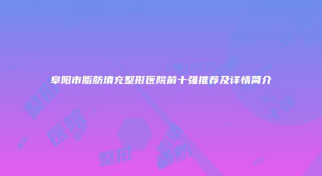 阜阳市脂肪填充整形医院前十强推荐及详情简介