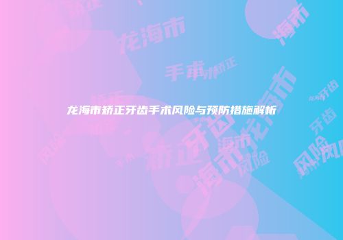 龙海市矫正牙齿手术风险与预防措施解析