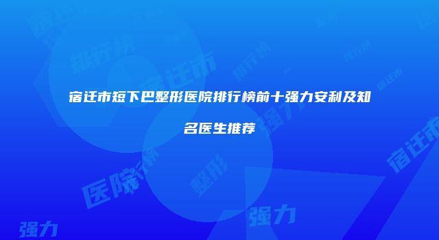 宿迁市短下巴整形医院排行榜前十强力安利及知名医生推荐