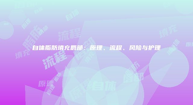 自体脂肪填充唇部：原理、流程、风险与护理