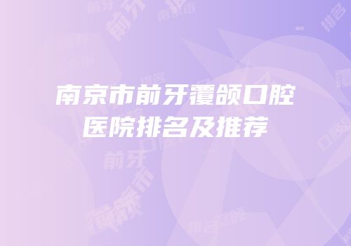 南京市前牙覆颌口腔医院排名及推荐