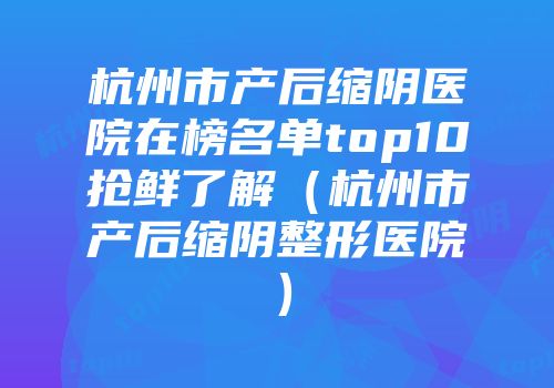杭州市产后缩阴医院在榜名单top10抢鲜了解（杭州市产后缩阴整形医院）