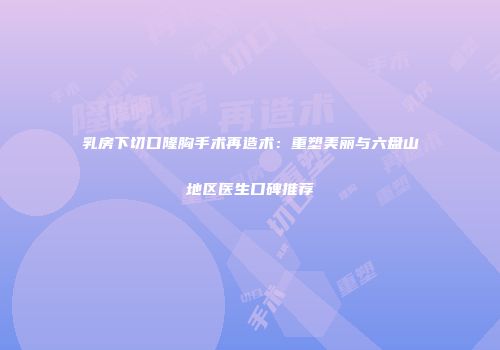 乳房下切口隆胸手术再造术：重塑美丽与六盘山地区医生口碑推荐