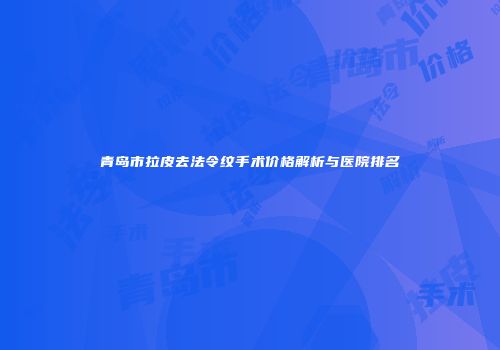 青岛市拉皮去法令纹手术价格解析与医院排名