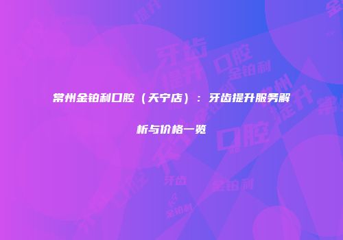 常州金铂利口腔（天宁店）：牙齿提升服务解析与价格一览