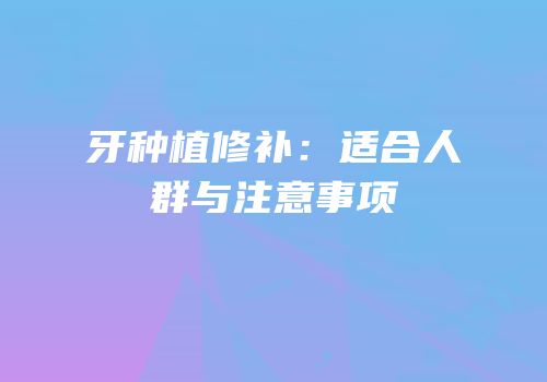 牙种植修补：适合人群与注意事项