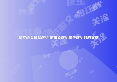 阳江市关淦弘医生,范国文医生哪个医生好附案例