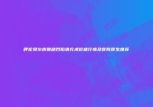 呼伦贝尔市颞部凹陷填充术价格行情及医院医生推荐