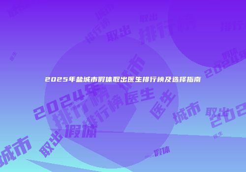 2025年盐城市假体取出医生排行榜及选择指南