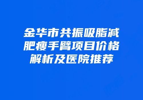 金华市共振吸脂减肥瘦手臂项目价格解析及医院推荐